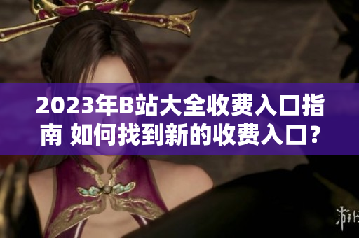2023年B站大全收費入口指南 如何找到新的收費入口？