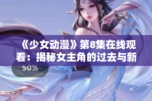 《少女動漫》第8集在線觀看：揭秘女主角的過去與新發現！