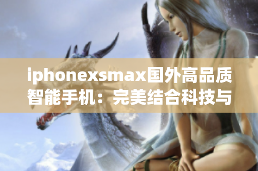 iphonexsmax國外高品質(zhì)智能手機：完美結(jié)合科技與美學(xué)