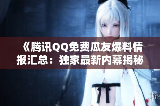《騰訊QQ免費瓜友爆料情報匯總：獨家最新內(nèi)幕揭秘》