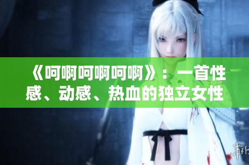 《呵啊呵啊呵啊》：一首性感、動感、熱血的獨立女性之歌