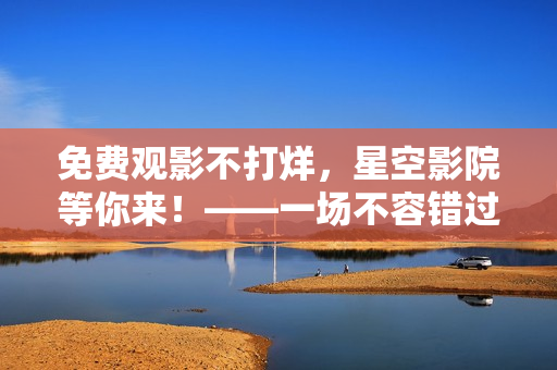 免費觀影不打烊，星空影院等你來！——一場不容錯過的電影盛宴