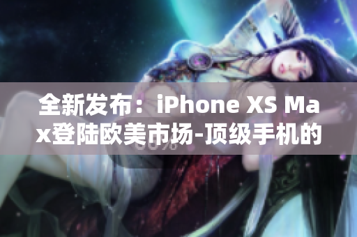 全新發(fā)布：iPhone XS Max登陸歐美市場-頂級手機的最新力作