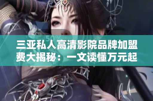 三亞私人高清影院品牌加盟費大揭秘：一文讀懂萬元起投，輕松開啟創(chuàng)業(yè)之路
