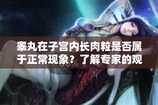 睪丸在子宮內(nèi)長肉粒是否屬于正常現(xiàn)象？了解專家的觀點
