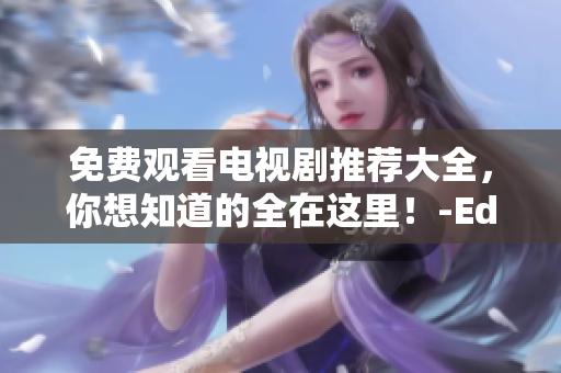 免費觀看電視劇推薦大全，你想知道的全在這里！-Editor