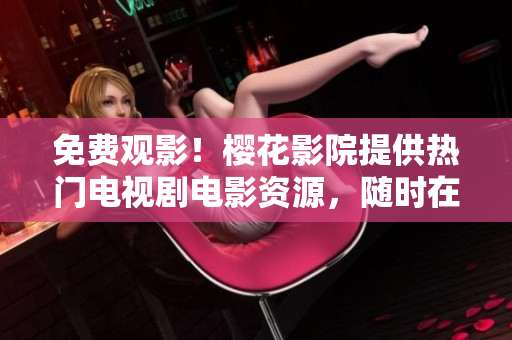 免費觀影！櫻花影院提供熱門電視劇電影資源，隨時在線觀看