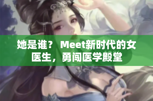 她是誰？ Meet新時代的女醫(yī)生，勇闖醫(yī)學(xué)殿堂