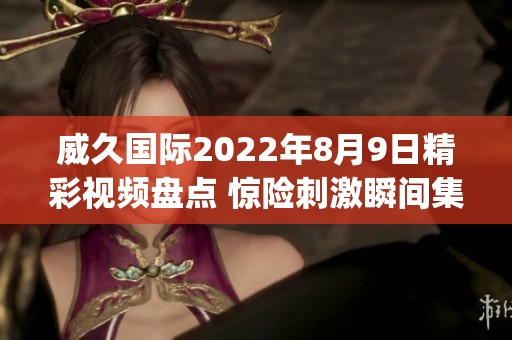 威久國際2022年8月9日精彩視頻盤點 驚險刺激瞬間集錦(1)