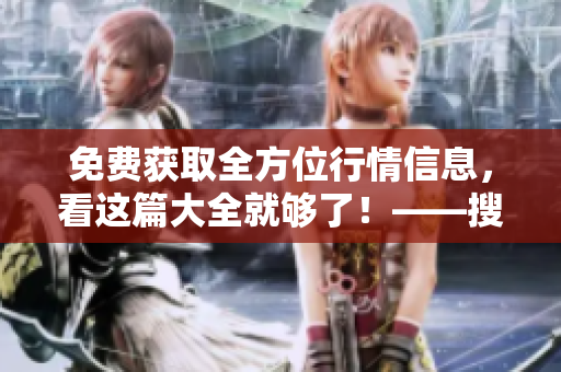 免費獲取全方位行情信息，看這篇大全就夠了！——搜狐網(wǎng)行情網(wǎng)站匯總