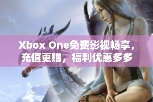 Xbox One免費影視暢享，充值更贈，福利優惠多多