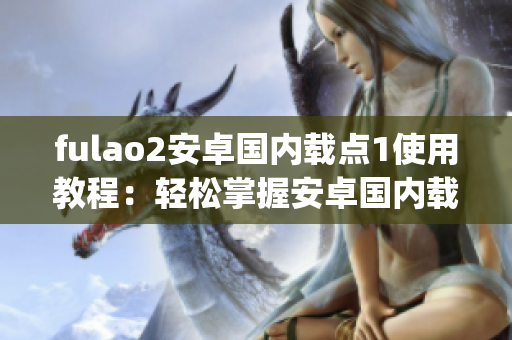 fulao2安卓國內載點1使用教程：輕松掌握安卓國內載點1的操作技巧(1)