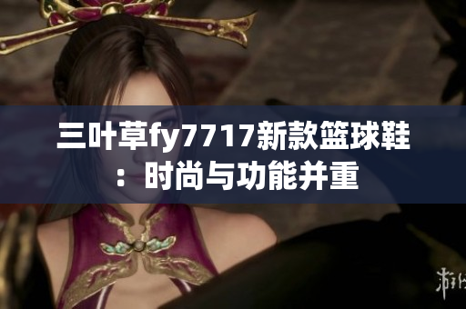 三葉草fy7717新款籃球鞋：時尚與功能并重