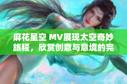 麻花星空 MV展現太空奇妙旅程，欣賞創意與意境的完美融合