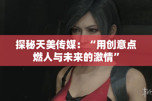 探秘天美傳媒：“用創意點燃人與未來的激情”