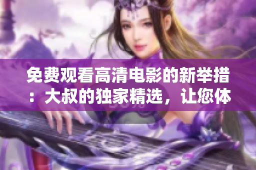 免費觀看高清電影的新舉措：大叔的獨家精選，讓您體驗無限電影享受