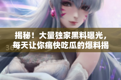 揭秘！大量獨家黑料曝光，每天讓你痛快吃瓜的爆料揭示