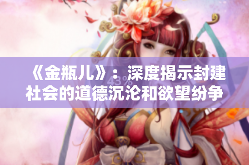 《金瓶兒》：深度揭示封建社會的道德沉淪和欲望紛爭