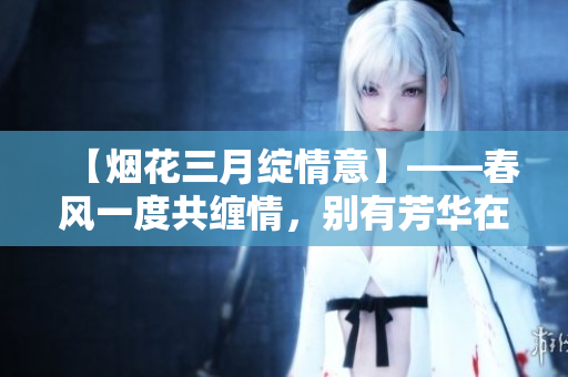 【煙花三月綻情意】——春風一度共纏情，別有芳華在人間