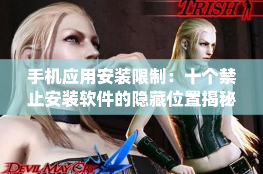 手機應(yīng)用安裝限制：十個禁止安裝軟件的隱藏位置揭秘(1)