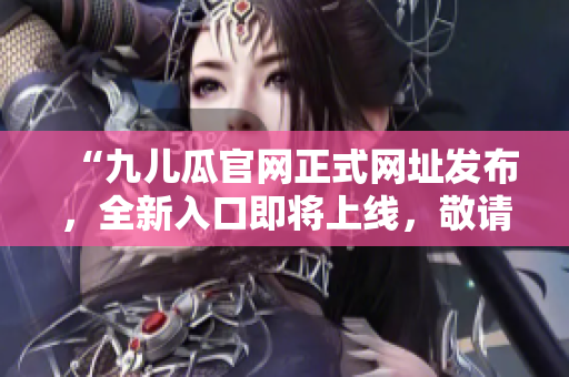 “九兒瓜官網(wǎng)正式網(wǎng)址發(fā)布，全新入口即將上線，敬請期待！”