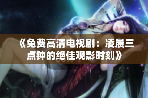 《免費高清電視劇：凌晨三點鐘的絕佳觀影時刻》