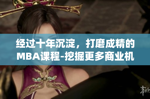 經(jīng)過十年沉淀，打磨成精的MBA課程-挖掘更多商業(yè)機會(1)