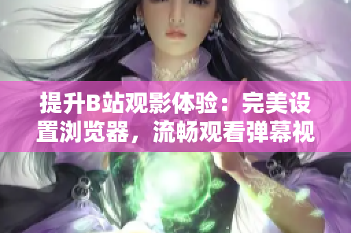 提升B站觀影體驗：完美設置瀏覽器，流暢觀看彈幕視頻