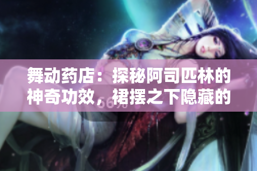 舞動藥店：探秘阿司匹林的神奇功效，裙擺之下隱藏的健康寶藏