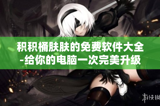 積積桶膚膚的免費軟件大全-給你的電腦一次完美升級！