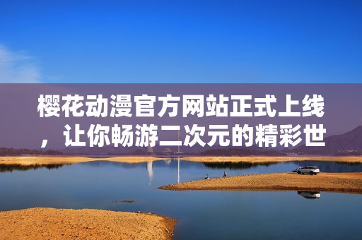 櫻花動漫官方網站正式上線，讓你暢游二次元的精彩世界！