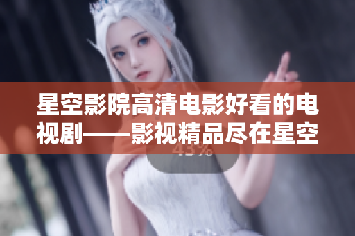 星空影院高清電影好看的電視劇——影視精品盡在星空影院
