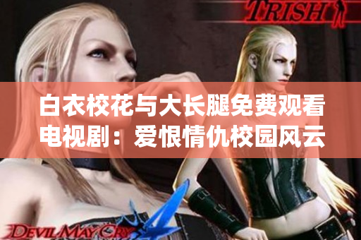 白衣校花與大長腿免費觀看電視?。簮酆耷槌鹦@風云故事(1)