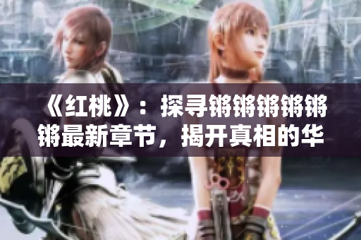 《紅桃》：探尋鏘鏘鏘鏘鏘鏘最新章節，揭開真相的華麗序曲