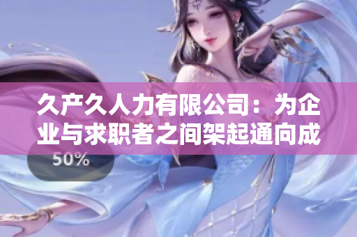 久產久人力有限公司：為企業與求職者之間架起通向成功的橋梁