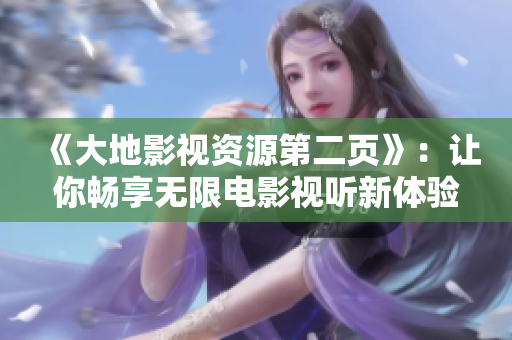 《大地影視資源第二頁》：讓你暢享無限電影視聽新體驗