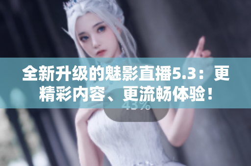 全新升級的魅影直播5.3：更精彩內(nèi)容、更流暢體驗！