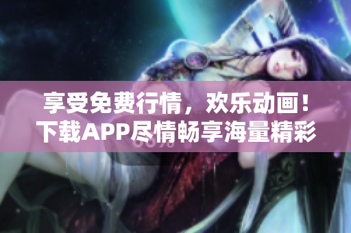 享受免費行情，歡樂動畫！下載APP盡情暢享海量精彩內(nèi)容