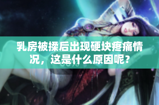 乳房被揉后出現(xiàn)硬塊疼痛情況，這是什么原因呢？