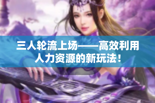 三人輪流上場——高效利用人力資源的新玩法！
