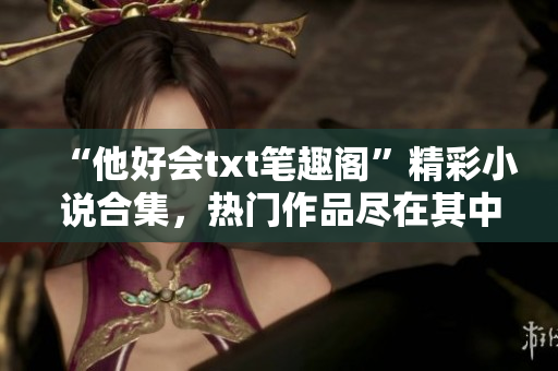 “他好會txt筆趣閣”精彩小說合集，熱門作品盡在其中