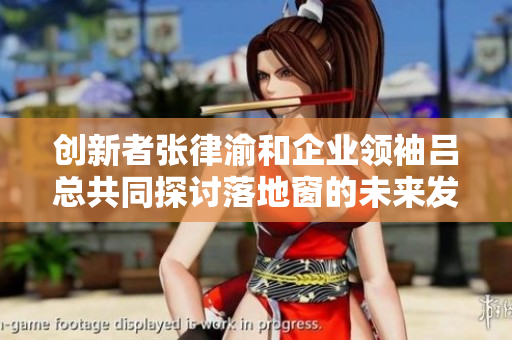 創(chuàng)新者張律渝和企業(yè)領(lǐng)袖呂總共同探討落地窗的未來發(fā)展