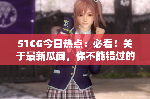 51CG今日熱點：必看！關(guān)于最新瓜聞，你不能錯過的合集