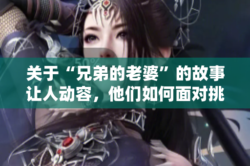 關(guān)于“兄弟的老婆”的故事讓人動容，他們?nèi)绾蚊鎸μ魬?zhàn)？