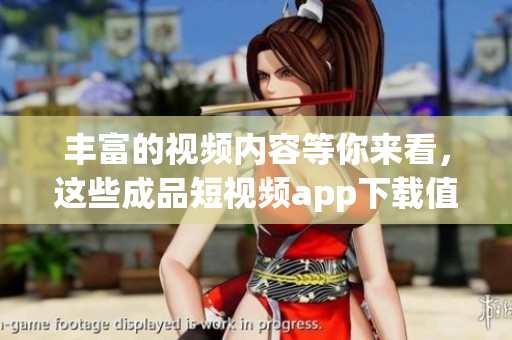 豐富的視頻內(nèi)容等你來看，這些成品短視頻app下載值得擁有