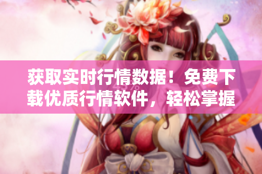 獲取實時行情數(shù)據(jù)！免費下載優(yōu)質(zhì)行情軟件，輕松掌握投資趨勢