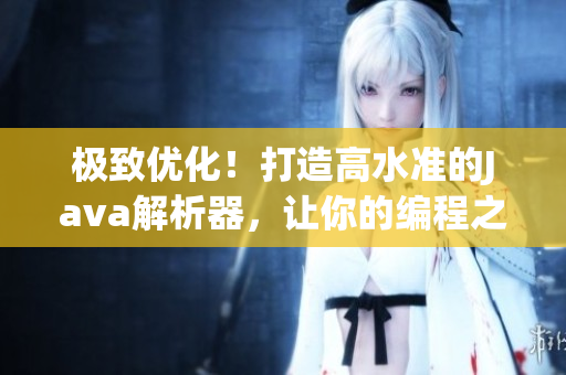 極致優(yōu)化！打造高水準(zhǔn)的Java解析器，讓你的編程之旅更加暢通無阻