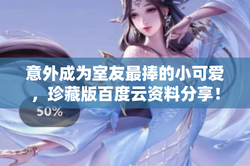 意外成為室友最捧的小可愛，珍藏版百度云資料分享！