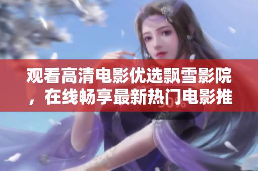觀看高清電影優(yōu)選飄雪影院，在線暢享最新熱門電影推薦