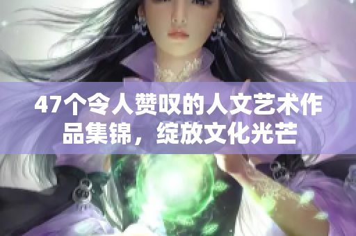 47個令人贊嘆的人文藝術作品集錦，綻放文化光芒